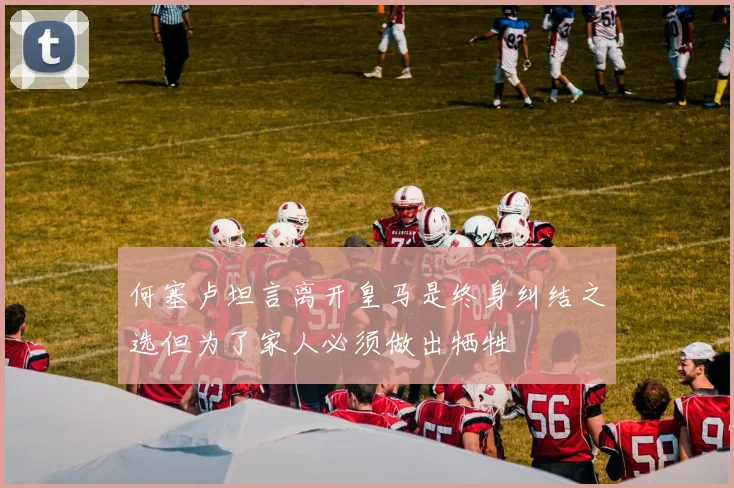 何塞卢坦言离开皇马是终身纠结之选但为了家人必须做出牺牲