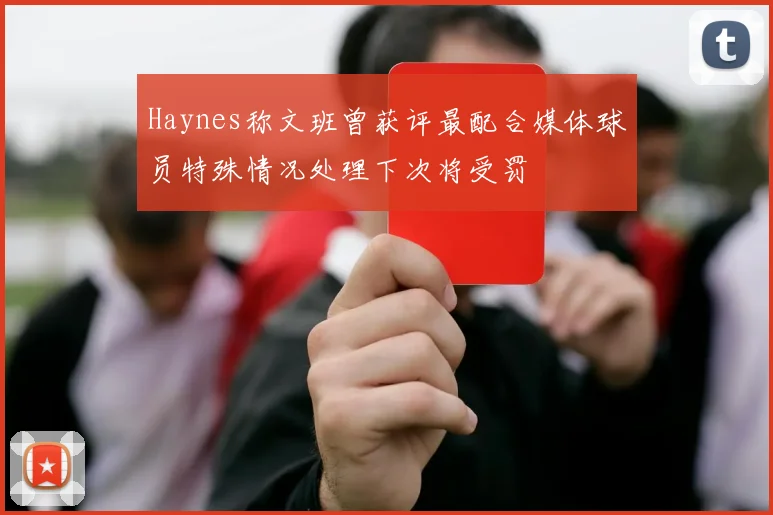 Haynes称文班曾获评最配合媒体球员特殊情况处理下次将受罚