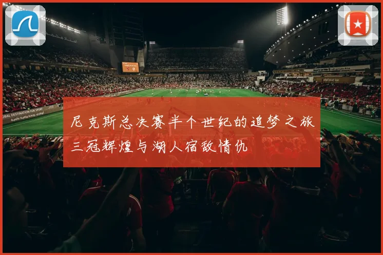 尼克斯总决赛半个世纪的追梦之旅三冠辉煌与湖人宿敌情仇