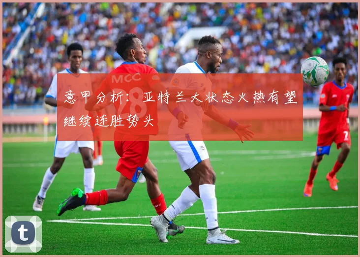 意甲分析：亚特兰大状态火热有望继续连胜势头