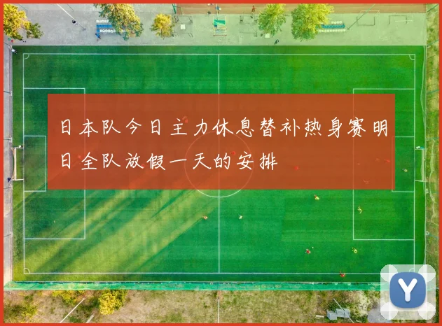 日本队今日主力休息替补热身赛明日全队放假一天的安排