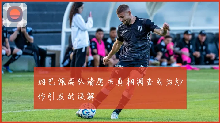 姆巴佩离队请愿书真相调查或为炒作引发的误解