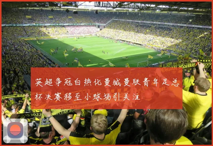 英超争冠白热化曼城曼联青年足总杯决赛移至小球场引关注