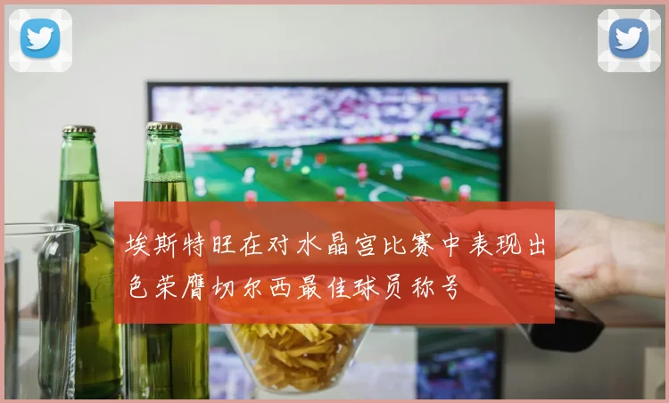 埃斯特旺在对水晶宫比赛中表现出色荣膺切尔西最佳球员称号