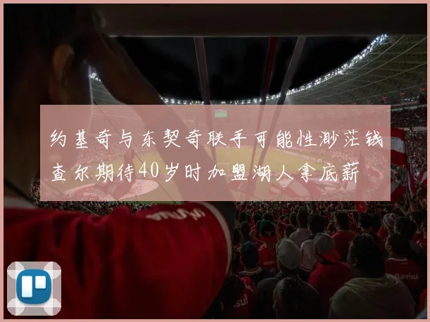 约基奇与东契奇联手可能性渺茫钱查尔期待40岁时加盟湖人拿底薪
