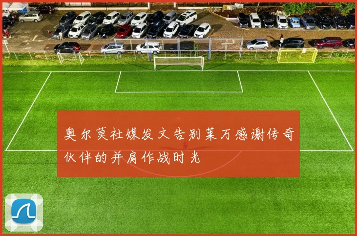 奥尔莫社媒发文告别莱万感谢传奇伙伴的并肩作战时光