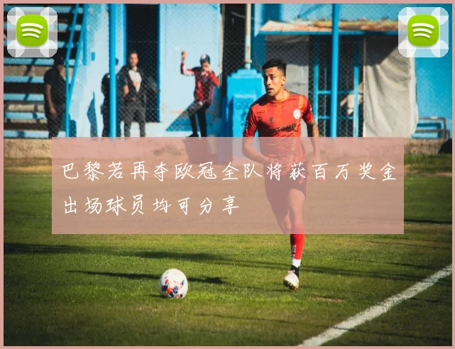 巴黎若再夺欧冠全队将获百万奖金出场球员均可分享