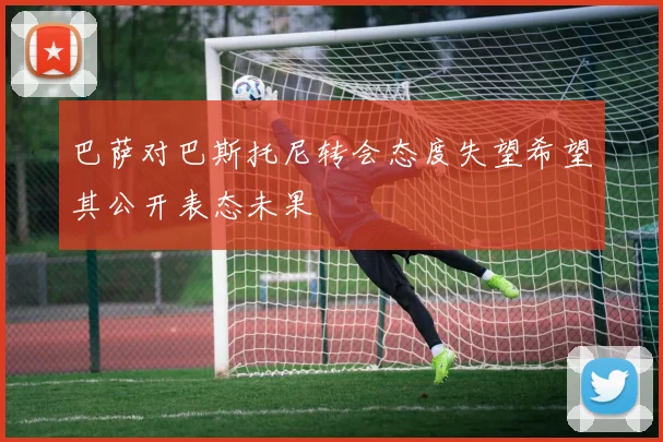 巴萨对巴斯托尼转会态度失望希望其公开表态未果