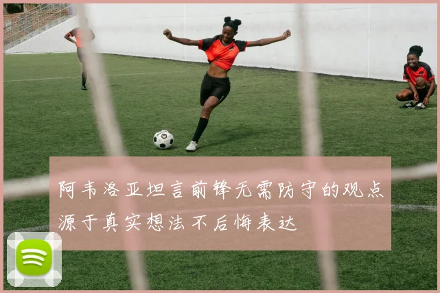 阿韦洛亚坦言前锋无需防守的观点源于真实想法不后悔表达