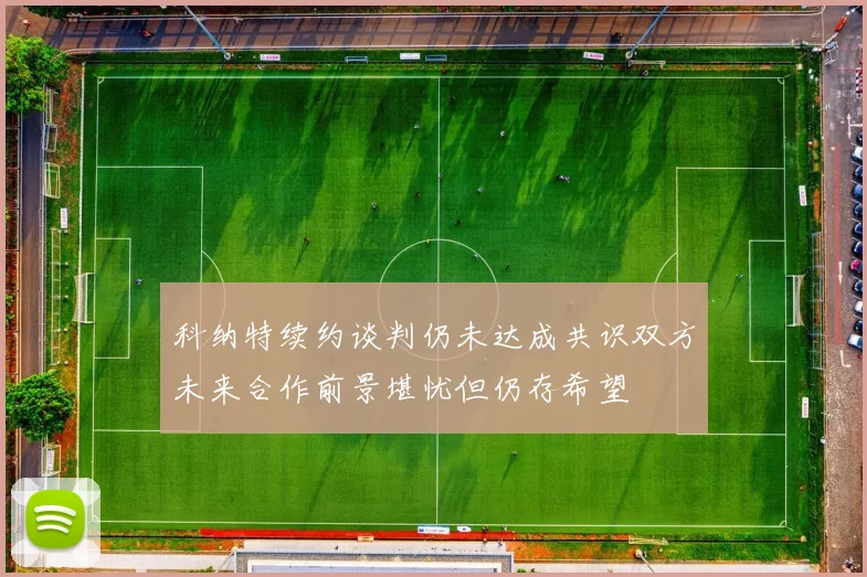 科纳特续约谈判仍未达成共识双方未来合作前景堪忧但仍存希望