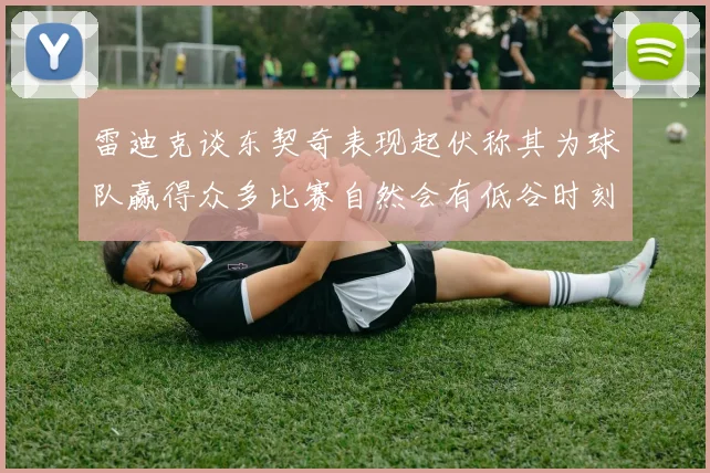 雷迪克谈东契奇表现起伏称其为球队赢得众多比赛自然会有低谷时刻