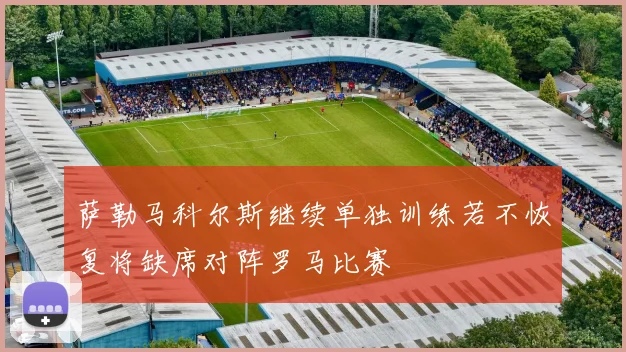 萨勒马科尔斯继续单独训练若不恢复将缺席对阵罗马比赛