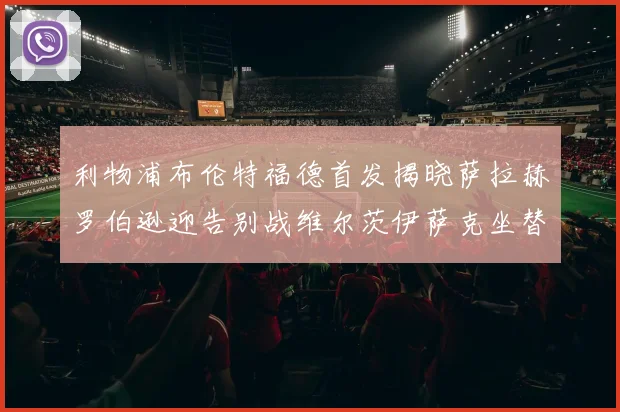 利物浦布伦特福德首发揭晓萨拉赫罗伯逊迎告别战维尔茨伊萨克坐替补席