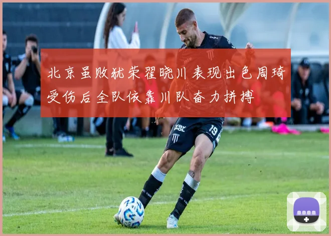 北京虽败犹荣翟晓川表现出色周琦受伤后全队依靠川队奋力拼搏