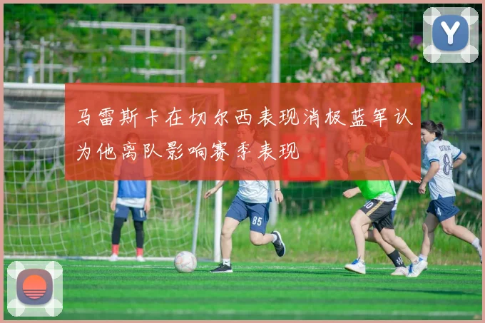 马雷斯卡在切尔西表现消极蓝军认为他离队影响赛季表现